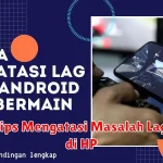 Tips Mengatasi Masalah Lag di HP